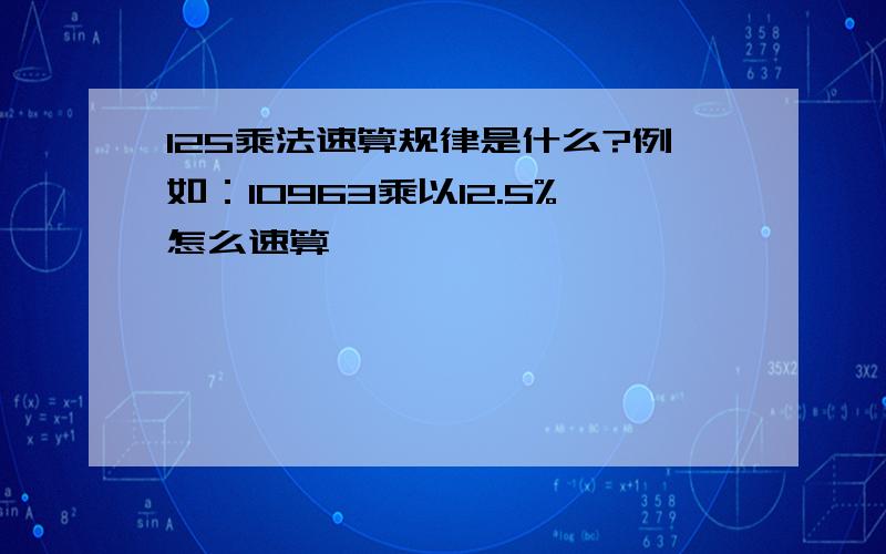 125乘法速算规律是什么?例如：10963乘以12.5%怎么速算,