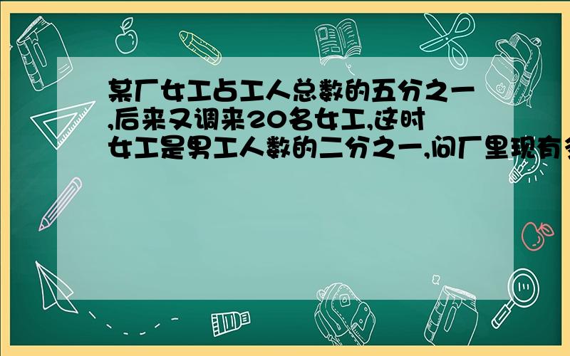 某厂女工占工人总数的五分之一,后来又调来20名女工,这时女工是男工人数的二分之一,问厂里现有多少工人