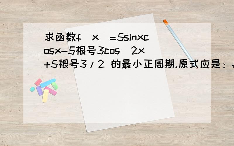 求函数f(x)=5sinxcosx-5根号3cos^2x+5根号3/2 的最小正周期.原式应是：f(x)=5sinxcosx-5根号3cos^x+5根号3/2 非常抱歉，我打错了。