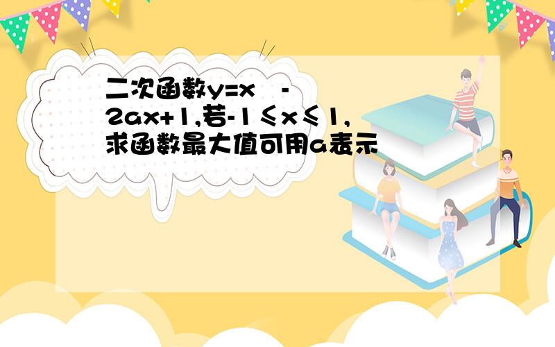 二次函数y=x²-2ax+1,若-1≤x≤1,求函数最大值可用a表示