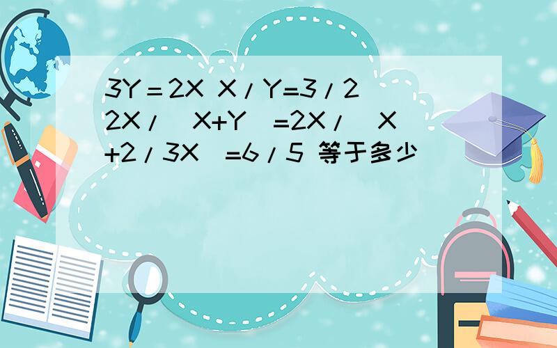 3Y＝2X X/Y=3/2 2X/(X+Y)=2X/(X+2/3X)=6/5 等于多少