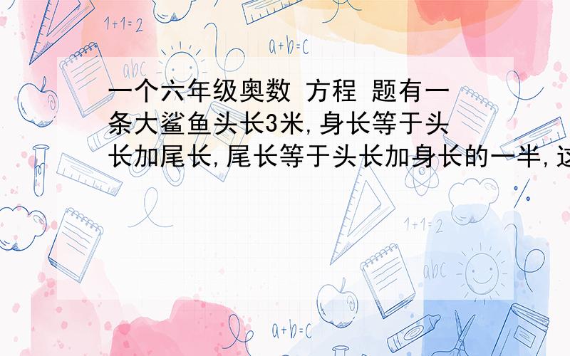 一个六年级奥数 方程 题有一条大鲨鱼头长3米,身长等于头长加尾长,尾长等于头长加身长的一半,这条鲨鱼全长多少米?记得用方程解主要是要过程把过程写下来!