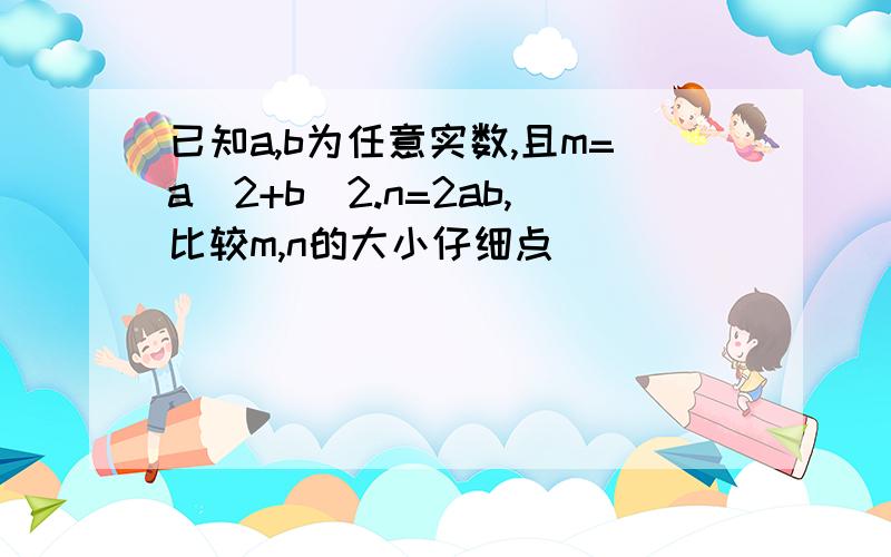 已知a,b为任意实数,且m=a^2+b^2.n=2ab,比较m,n的大小仔细点