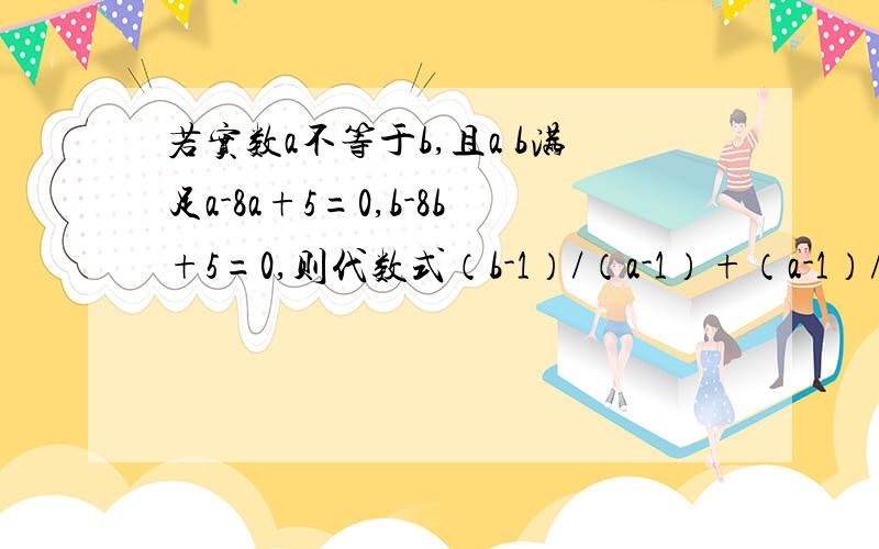 若实数a不等于b,且a b满足a-8a+5=0,b-8b+5=0,则代数式（b-1）/（a-1）+（a-1）/（b-1）的值为?