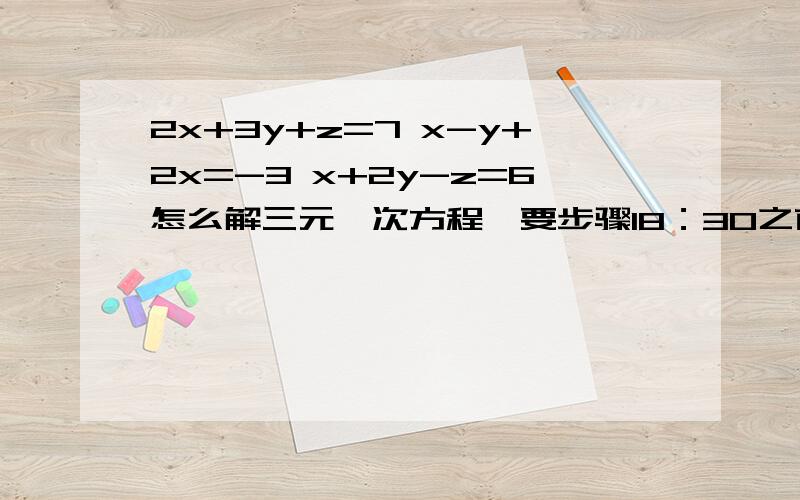 2x+3y+z=7 x-y+2x=-3 x+2y-z=6怎么解三元一次方程,要步骤18：30之前要