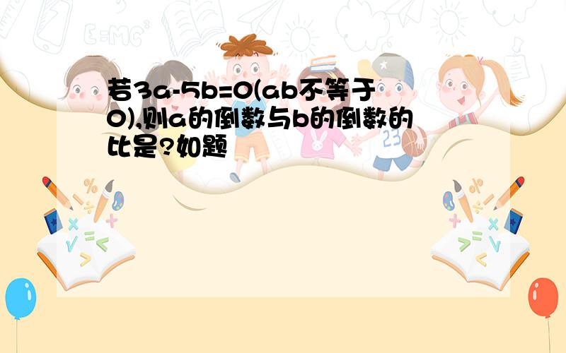 若3a-5b=0(ab不等于0),则a的倒数与b的倒数的比是?如题