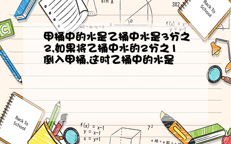 甲桶中的水是乙桶中水是3分之2,如果将乙桶中水的2分之1倒入甲桶,这时乙桶中的水是