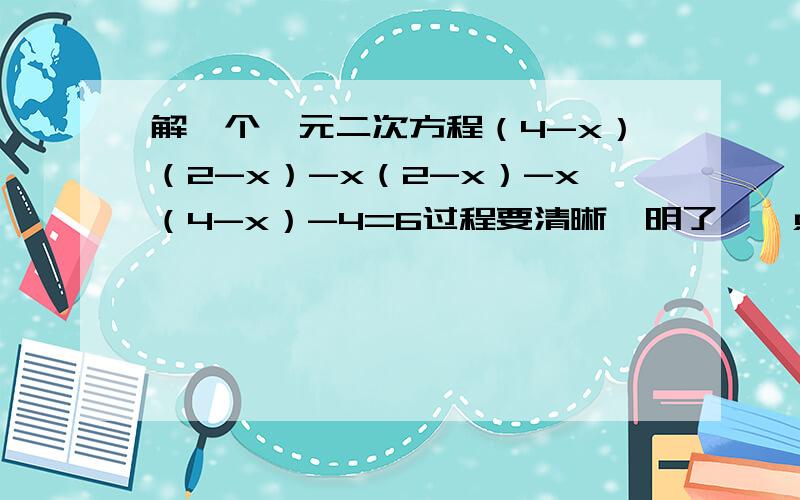 解一个一元二次方程（4-x）（2-x）-x（2-x）-x（4-x）-4=6过程要清晰,明了、一点不要省略,移项也不要省略,