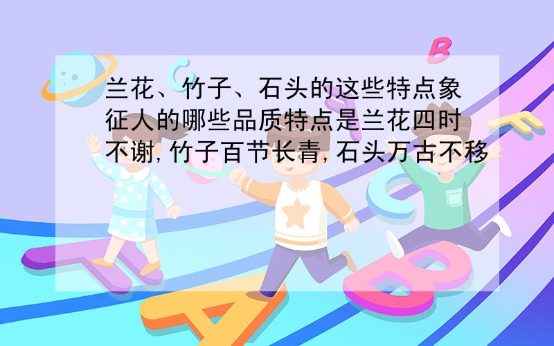 兰花、竹子、石头的这些特点象征人的哪些品质特点是兰花四时不谢,竹子百节长青,石头万古不移