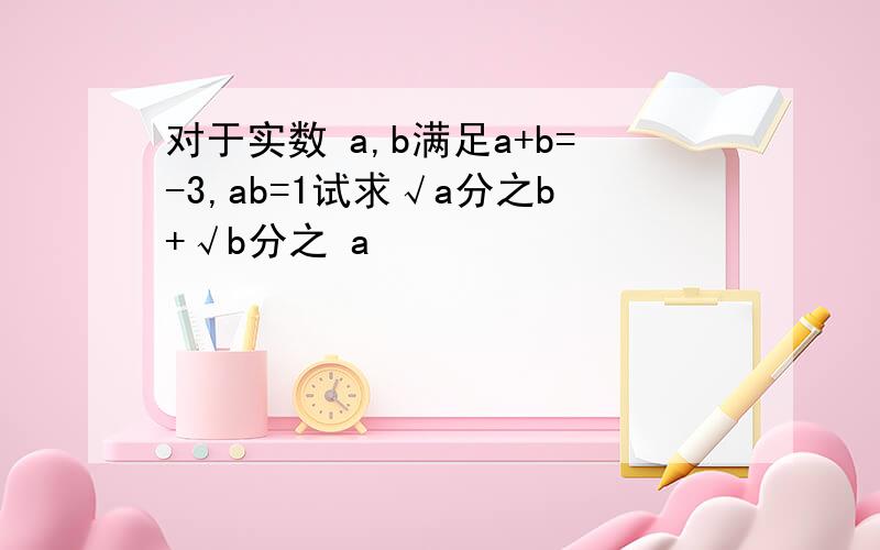 对于实数 a,b满足a+b=-3,ab=1试求√a分之b+√b分之 a