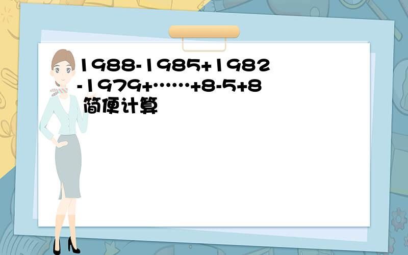 1988-1985+1982-1979+……+8-5+8 简便计算