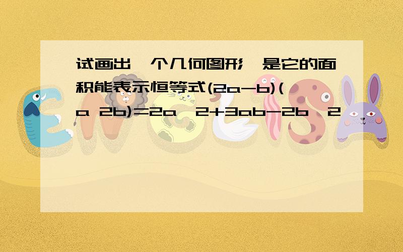 试画出一个几何图形,是它的面积能表示恒等式(2a-b)(a 2b)=2a^2+3ab-2b^2