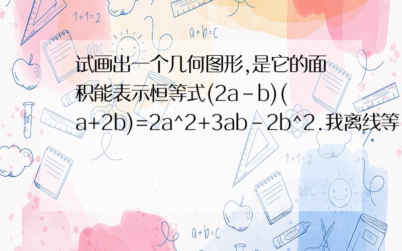 试画出一个几何图形,是它的面积能表示恒等式(2a-b)(a+2b)=2a^2+3ab-2b^2.我离线等,恒等式(2a-b)(a+2b)=2a^2+3ab-2b^2