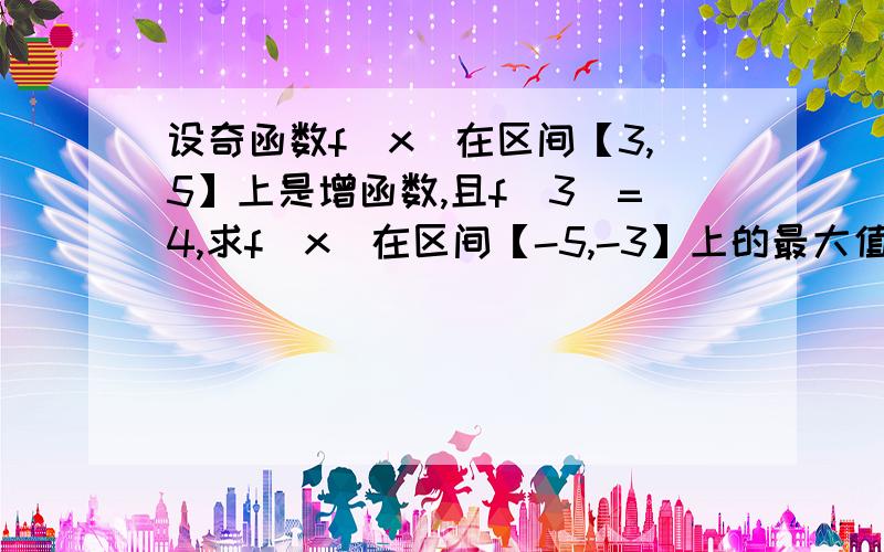 设奇函数f(x)在区间【3,5】上是增函数,且f(3)=4,求f(x)在区间【-5,-3】上的最大值.