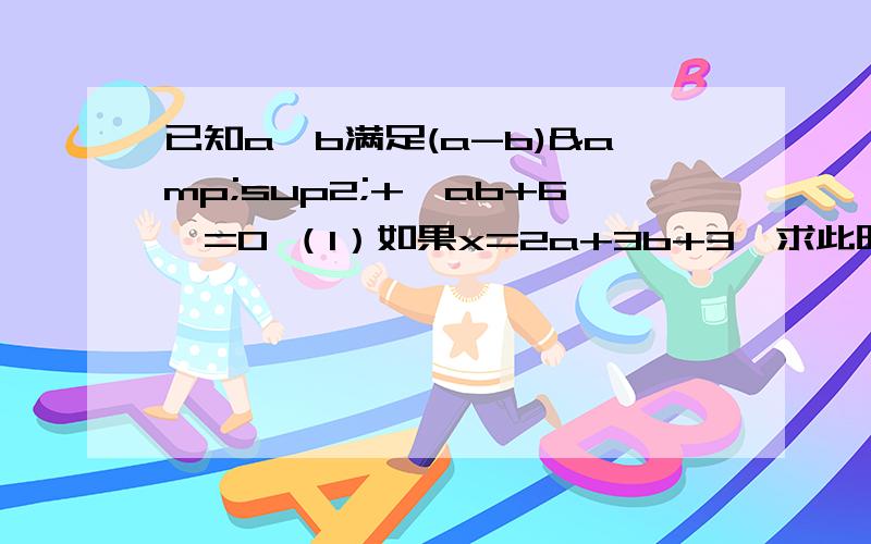 已知a,b满足(a-b)&sup2;+丨ab+6丨=0 （1）如果x=2a+3b+3,求此时x的值