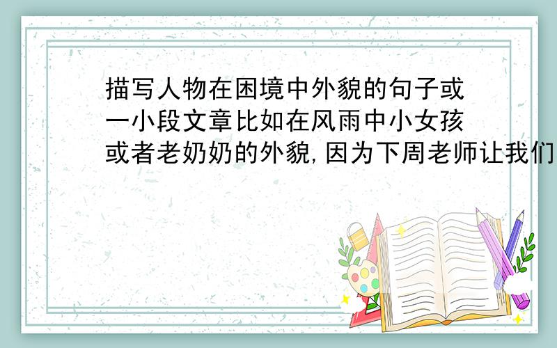 描写人物在困境中外貌的句子或一小段文章比如在风雨中小女孩或者老奶奶的外貌,因为下周老师让我们看图写话