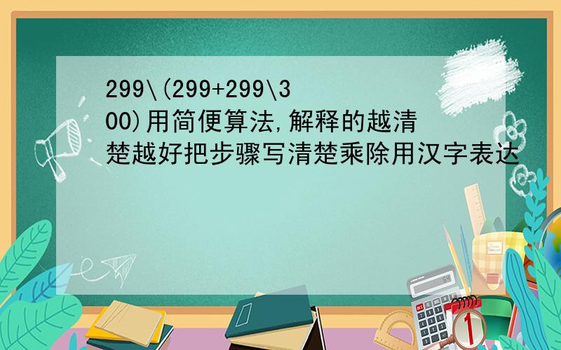 299\(299+299\300)用简便算法,解释的越清楚越好把步骤写清楚乘除用汉字表达