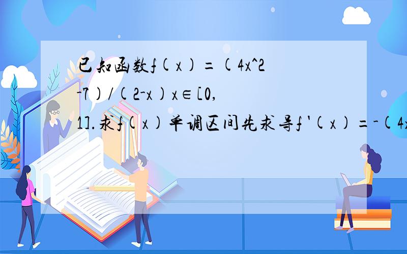 已知函数f(x)=(4x^2-7)/(2-x)x∈[0,1].求f(x)单调区间先求导f '(x)=-(4x^2-16x+7)/(2-x)^2然后使 f '(x)=0求 出极值点这样做对吗指出我的对错