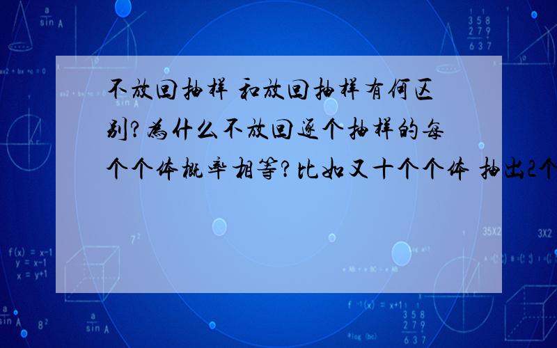 不放回抽样 和放回抽样有何区别?为什么不放回逐个抽样的每个个体概率相等?比如又十个个体 抽出2个 那第一次是五分之一 抽出一个后又不放回那下面的概率就变成九分之一了不是吗 怎么