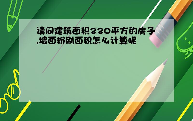 请问建筑面积220平方的房子,墙面粉刷面积怎么计算呢