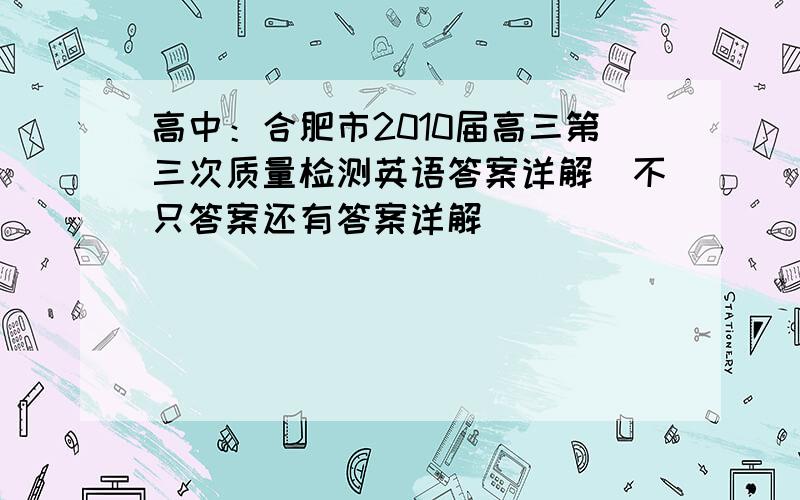 高中：合肥市2010届高三第三次质量检测英语答案详解（不只答案还有答案详解）