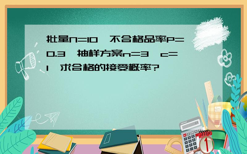 批量N=10,不合格品率P=0.3,抽样方案n=3,c=1,求合格的接受概率?