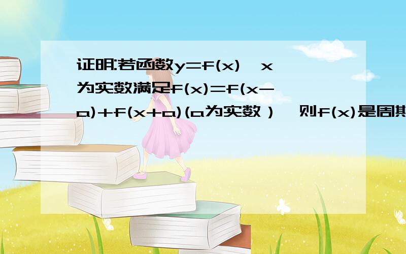 证明:若函数y=f(x),x为实数满足f(x)=f(x-a)+f(x+a)(a为实数）,则f(x)是周期函数,且6a是它的一个周期