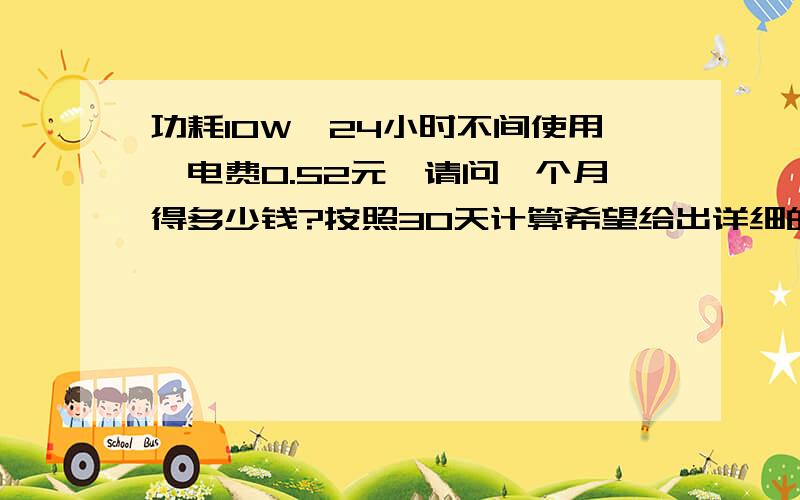 功耗10W,24小时不间使用,电费0.52元,请问一个月得多少钱?按照30天计算希望给出详细的计算方法……10W的灯泡,不是电脑USB,是220V市电 24小时不间断使用.请问这样24小时不间断的使用,一个月得多