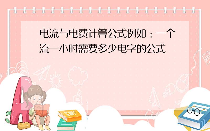 电流与电费计算公式例如：一个流一小时需要多少电字的公式