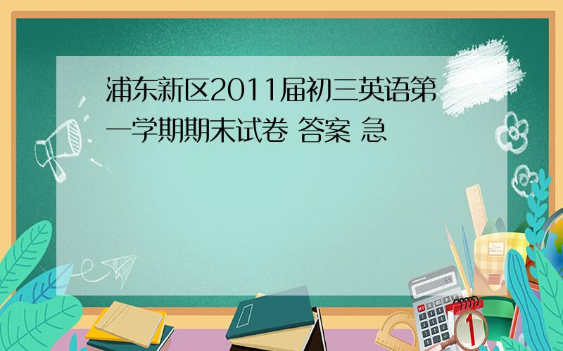 浦东新区2011届初三英语第一学期期末试卷 答案 急