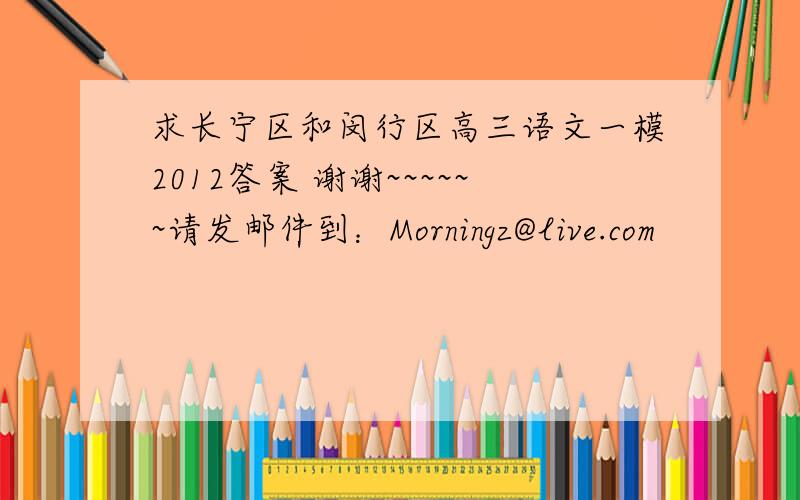 求长宁区和闵行区高三语文一模2012答案 谢谢~~~~~~请发邮件到：Morningz@live.com