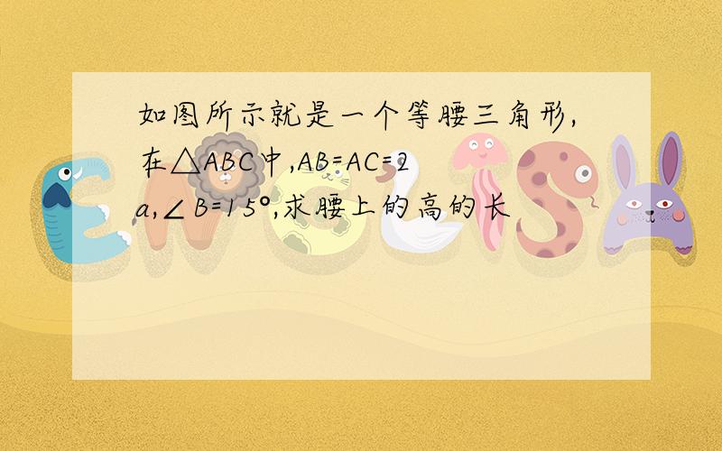 如图所示就是一个等腰三角形,在△ABC中,AB=AC=2a,∠B=15°,求腰上的高的长