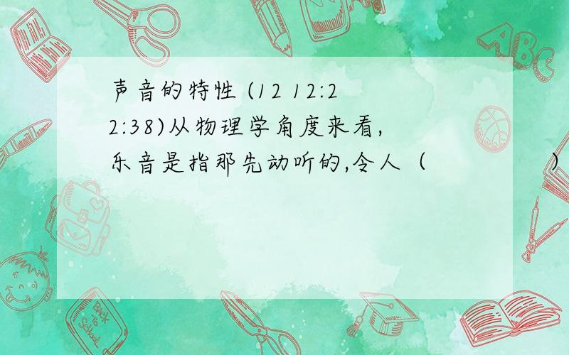 声音的特性 (12 12:22:38)从物理学角度来看,乐音是指那先动听的,令人（            ）的声音,乐音的波形是（       ）噪声是指那先