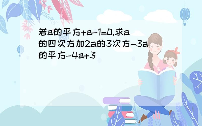 若a的平方+a-1=0,求a的四次方加2a的3次方-3a的平方-4a+3