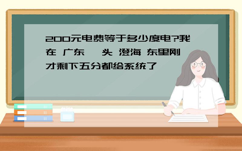 200元电费等于多少度电?我在 广东 汕头 澄海 东里刚才剩下五分都给系统了