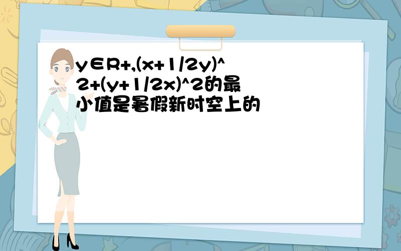 y∈R+,(x+1/2y)^2+(y+1/2x)^2的最小值是暑假新时空上的