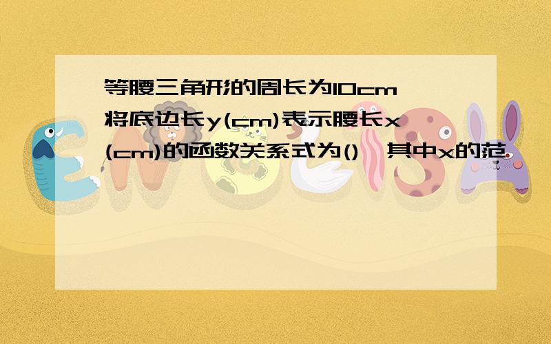 等腰三角形的周长为10cm,将底边长y(cm)表示腰长x(cm)的函数关系式为(),其中x的范