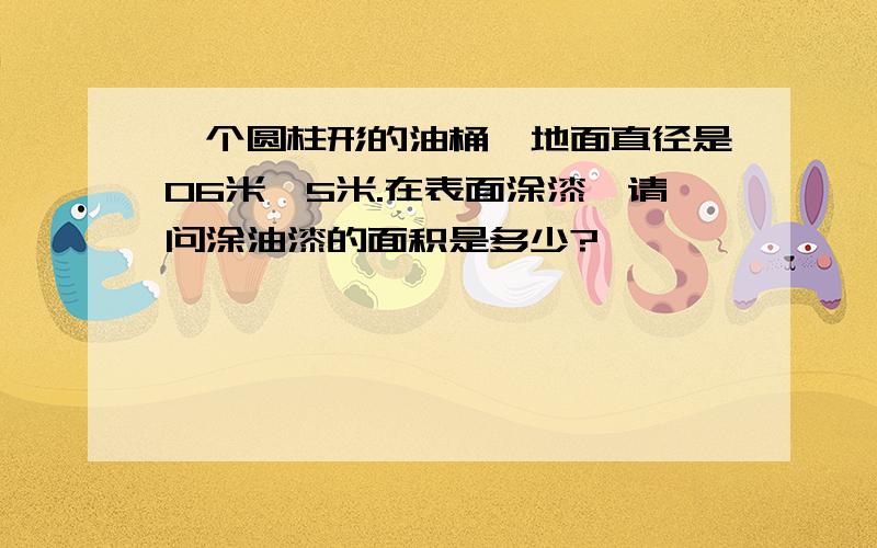 一个圆柱形的油桶,地面直径是06米,5米.在表面涂漆,请问涂油漆的面积是多少?