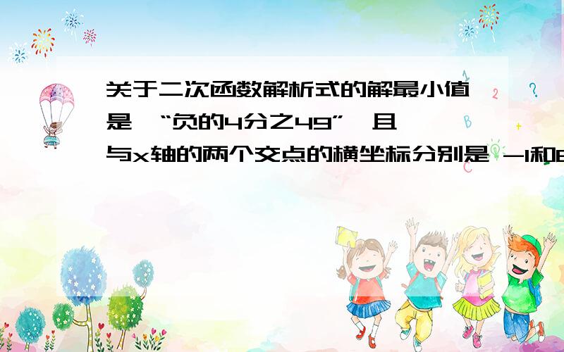 关于二次函数解析式的解最小值是  “负的4分之49”,且与x轴的两个交点的横坐标分别是 -1和6 . 问这个解析式是多少?    用设y=ax的平方+bx+c  把（-1,0）（6,0）怎么做?