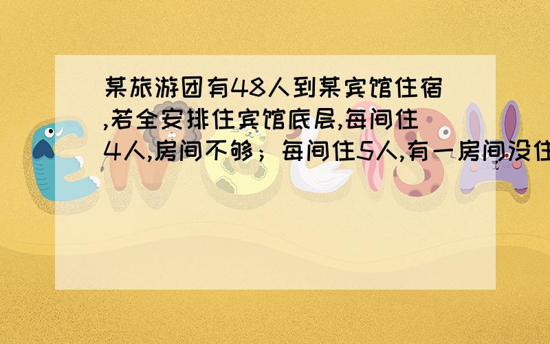 某旅游团有48人到某宾馆住宿,若全安排住宾馆底层,每间住4人,房间不够；每间住5人,有一房间没住满5人,该宾馆底层有客房多少间?我不要解题过程,要不等关系.记住是不等关系哦.