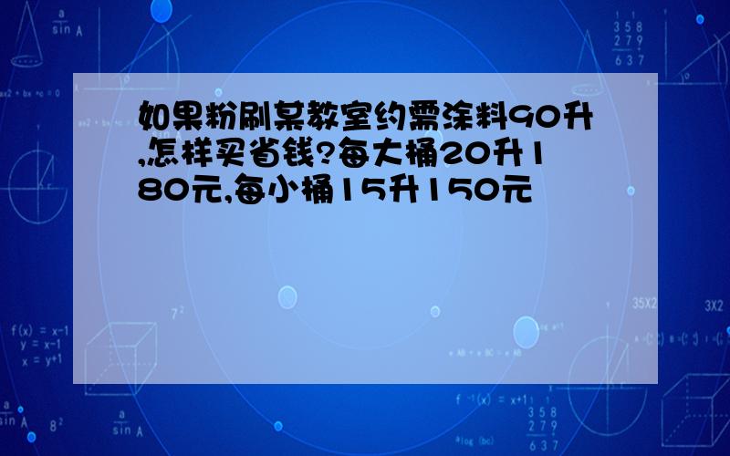 如果粉刷某教室约需涂料90升,怎样买省钱?每大桶20升180元,每小桶15升150元