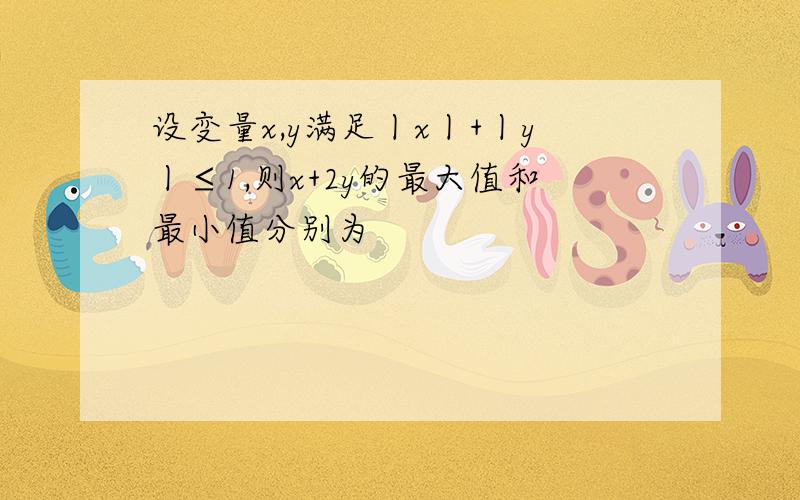 设变量x,y满足丨x丨+丨y丨≤1,则x+2y的最大值和最小值分别为