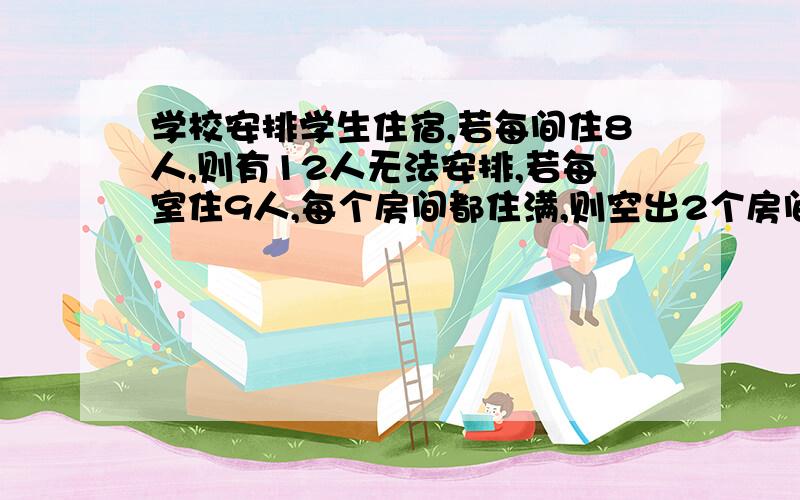 学校安排学生住宿,若每间住8人,则有12人无法安排,若每室住9人,每个房间都住满,则空出2个房间 问一共有多少人 和多少个房间