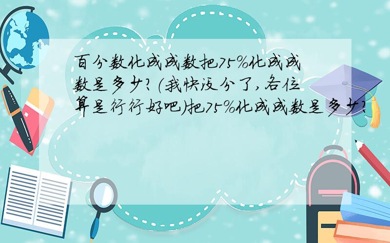 百分数化成成数把75%化成成数是多少?（我快没分了,各位算是行行好吧）把75%化成成数是多少?