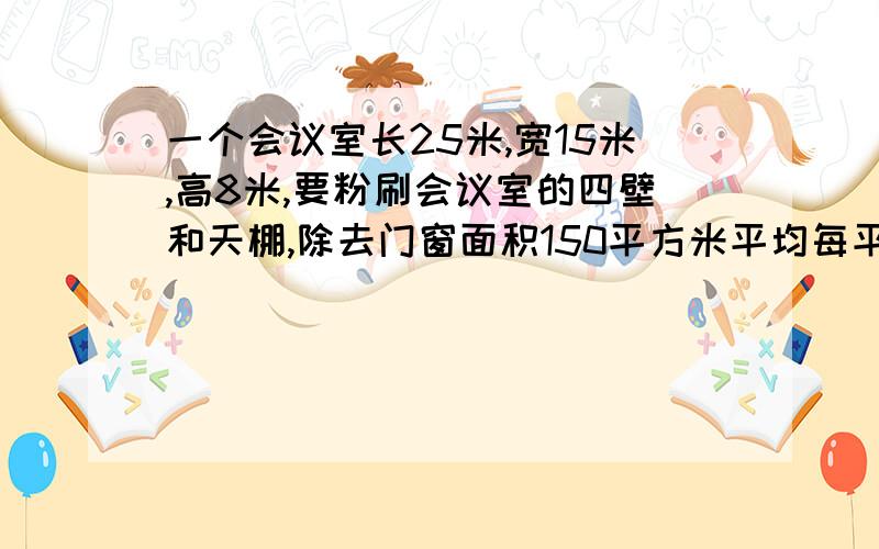 一个会议室长25米,宽15米,高8米,要粉刷会议室的四壁和天棚,除去门窗面积150平方米平均每平方米用涂料0.45一共需多少涂料