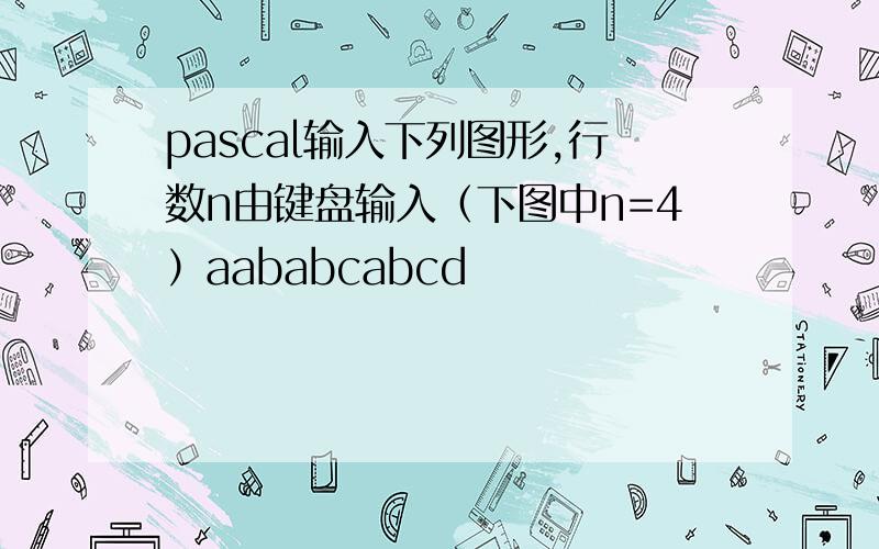 pascal输入下列图形,行数n由键盘输入（下图中n=4）aababcabcd