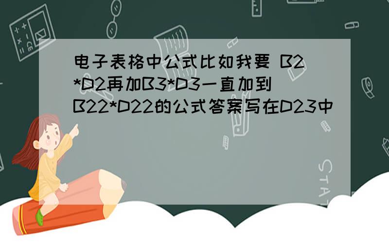 电子表格中公式比如我要 B2*D2再加B3*D3一直加到B22*D22的公式答案写在D23中