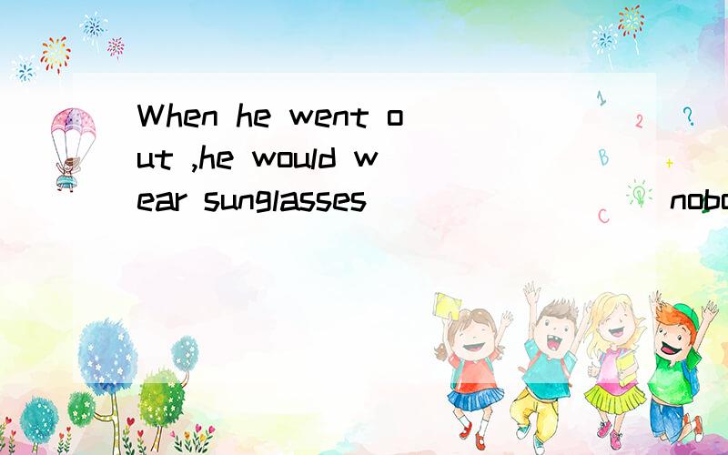 When he went out ,he would wear sunglasses_________nobody would recognize him.A:so that B:now that C:as though D:in case