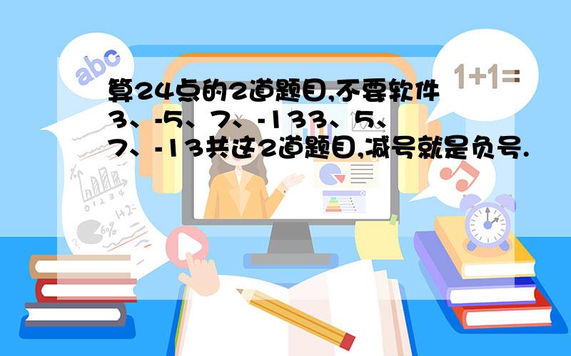 算24点的2道题目,不要软件3、-5、7、-133、5、7、-13共这2道题目,减号就是负号.