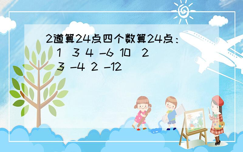 2道算24点四个数算24点：（1）3 4 -6 10（2）3 -4 2 -12